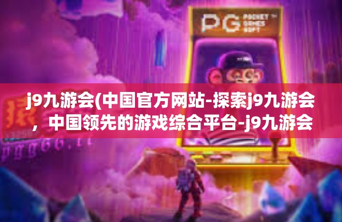 j9九游会(中国官方网站-探索j9九游会，中国领先的游戏综合平台-j9九游会(中国官方网站