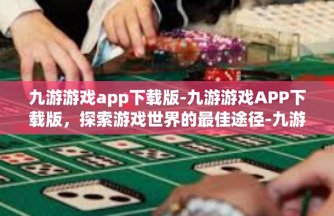 九游游戏app下载版-九游游戏APP下载版，探索游戏世界的最佳途径-九游游戏app下载版