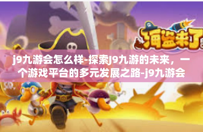 j9九游会怎么样-探索J9九游的未来，一个游戏平台的多元发展之路-j9九游会怎么样