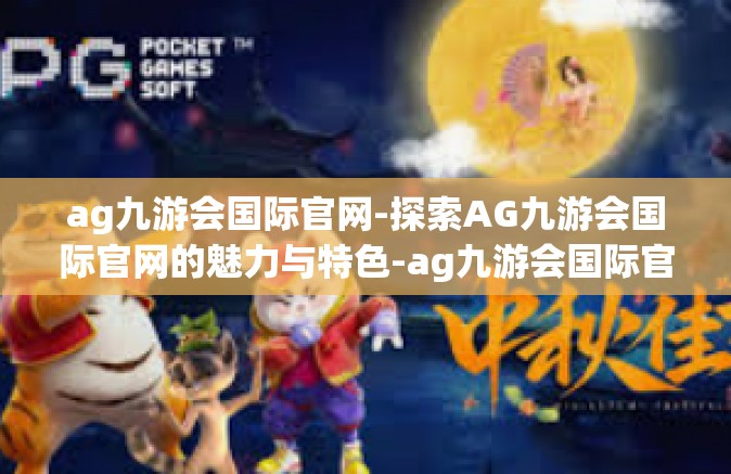 ag九游会国际官网-探索AG九游会国际官网的魅力与特色-ag九游会国际官网