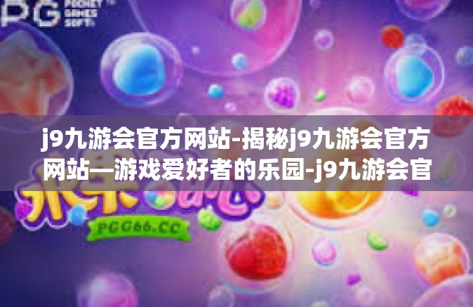 j9九游会官方网站-揭秘j9九游会官方网站—游戏爱好者的乐园-j9九游会官方网站