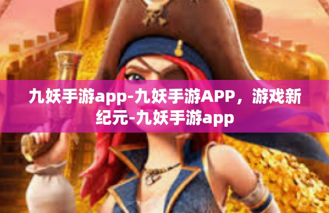 九妖手游app-九妖手游APP，游戏新纪元-九妖手游app