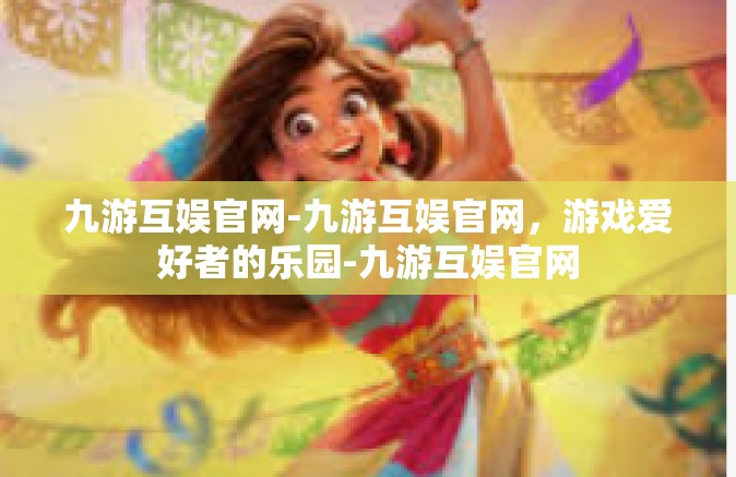 九游互娱官网-九游互娱官网，游戏爱好者的乐园-九游互娱官网