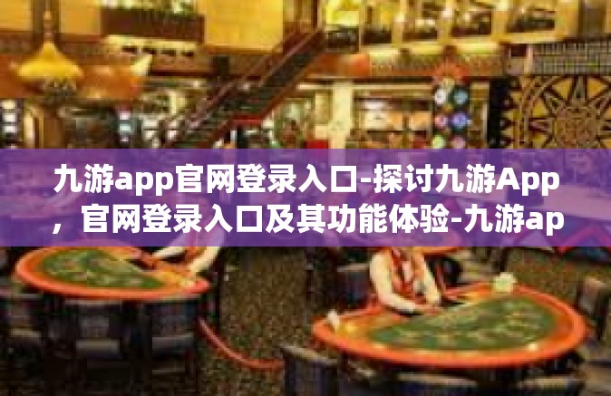 九游app官网登录入口-探讨九游App，官网登录入口及其功能体验-九游app官网登录入口