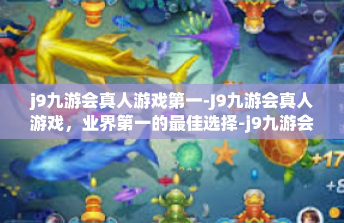 j9九游会真人游戏第一-J9九游会真人游戏，业界第一的最佳选择-j9九游会真人游戏第一