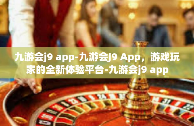 九游会j9 app-九游会J9 App，游戏玩家的全新体验平台-九游会j9 app