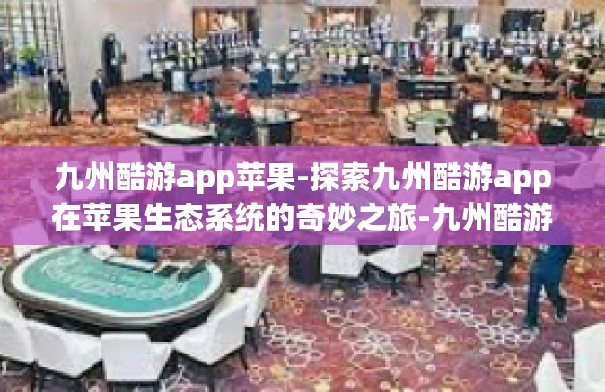 九州酷游app苹果-探索九州酷游app在苹果生态系统的奇妙之旅-九州酷游app苹果
