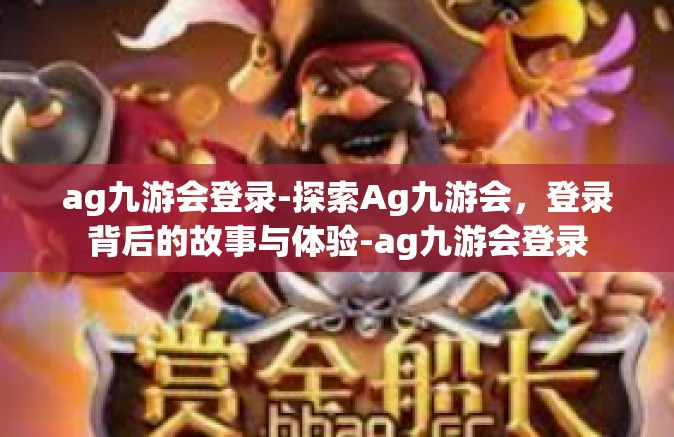 ag九游会登录-探索Ag九游会，登录背后的故事与体验-ag九游会登录
