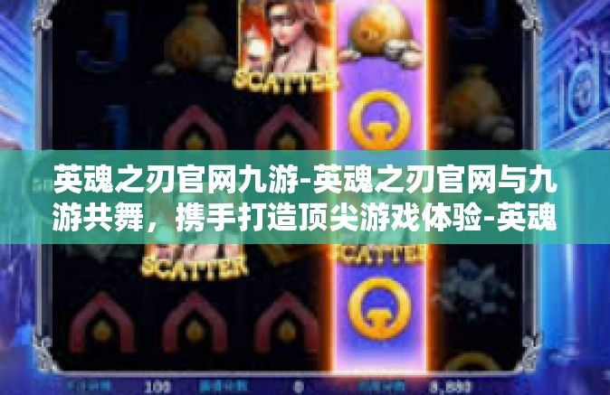 英魂之刃官网九游-英魂之刃官网与九游共舞，携手打造顶尖游戏体验-英魂之刃官网九游