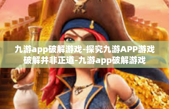 九游app破解游戏-探究九游APP游戏破解并非正道-九游app破解游戏