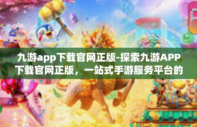 九游app下载官网正版-探索九游APP下载官网正版，一站式手游服务平台的新体验-九游app下载官网正版