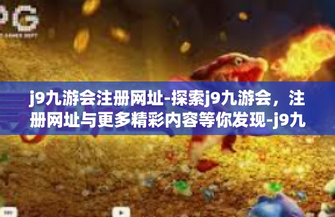 j9九游会注册网址-探索j9九游会，注册网址与更多精彩内容等你发现-j9九游会注册网址