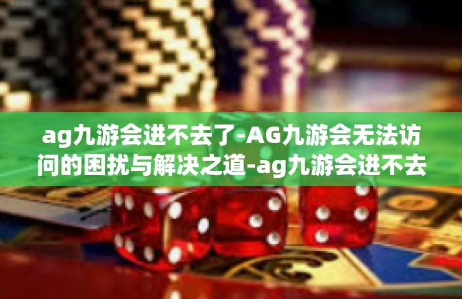 ag九游会进不去了-AG九游会无法访问的困扰与解决之道-ag九游会进不去了