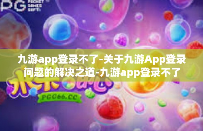 九游app登录不了-关于九游App登录问题的解决之道-九游app登录不了