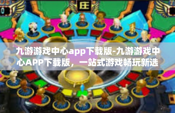 九游游戏中心app下载版-九游游戏中心APP下载版，一站式游戏畅玩新选择-九游游戏中心app下载版