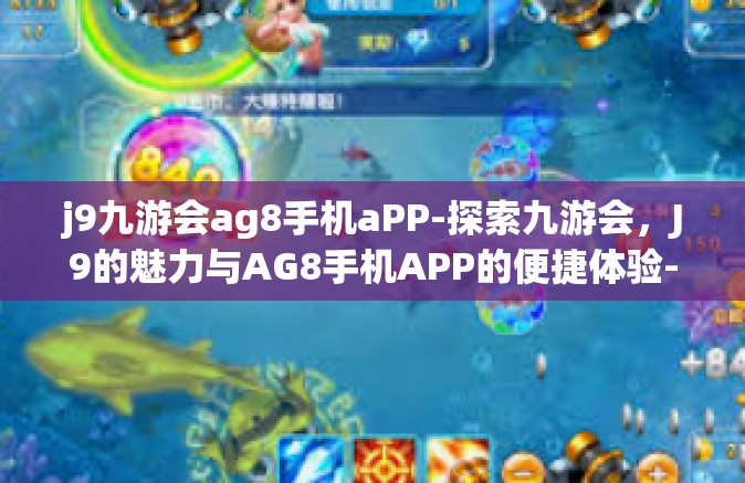 j9九游会ag8手机aPP-探索九游会，J9的魅力与AG8手机APP的便捷体验-j9九游会ag8手机aPP