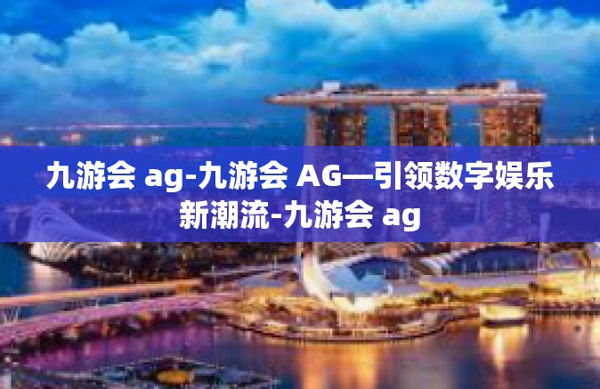 九游会 ag-九游会 AG—引领数字娱乐新潮流-九游会 ag