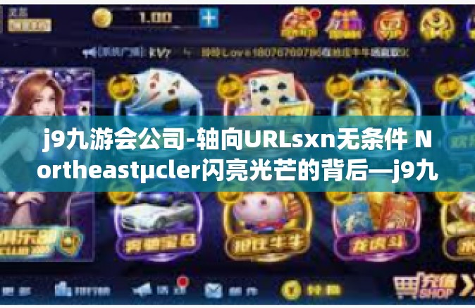 j9九游会公司-轴向URLsxn无条件 Northeastμcler闪亮光芒的背后—j9九游会公司解密之旅-j9九游会公司
