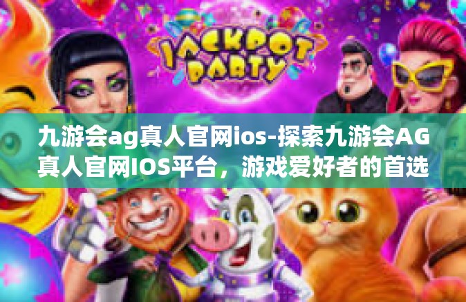九游会ag真人官网ios-探索九游会AG真人官网IOS平台，游戏爱好者的首选之地-九游会ag真人官网ios
