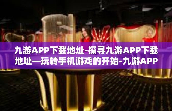 九游APP下载地址-探寻九游APP下载地址—玩转手机游戏的开始-九游APP下载地址