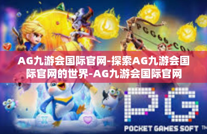 AG九游会国际官网-探索AG九游会国际官网的世界-AG九游会国际官网