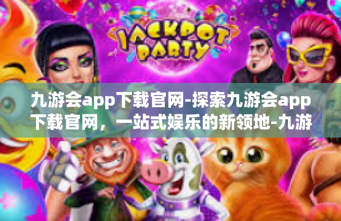 九游会app下载官网-探索九游会app下载官网，一站式娱乐的新领地-九游会app下载官网