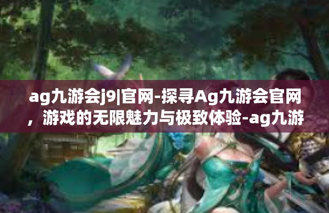 ag九游会j9|官网-探寻Ag九游会官网，游戏的无限魅力与极致体验-ag九游会j9|官网