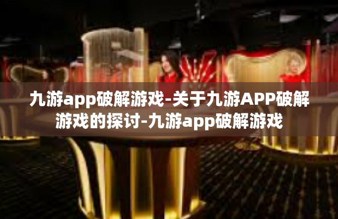 九游app破解游戏-关于九游APP破解游戏的探讨-九游app破解游戏