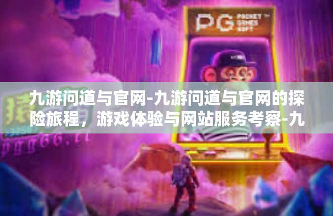 九游问道与官网-九游问道与官网的探险旅程，游戏体验与网站服务考察-九游问道与官网