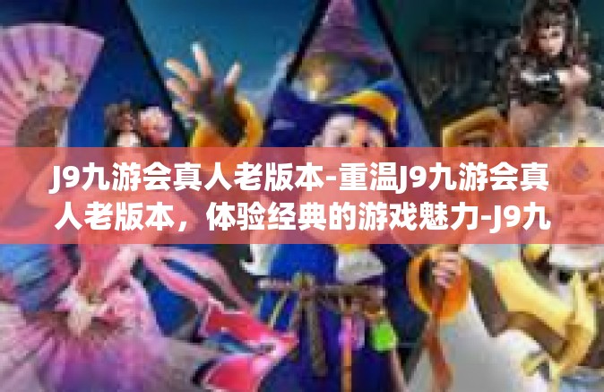 J9九游会真人老版本-重温J9九游会真人老版本，体验经典的游戏魅力-J9九游会真人老版本