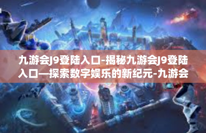 九游会J9登陆入口-揭秘九游会J9登陆入口—探索数字娱乐的新纪元-九游会J9登陆入口