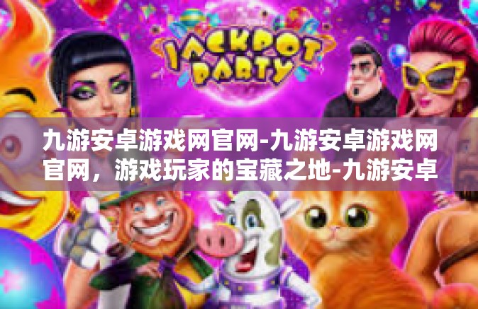 九游安卓游戏网官网-九游安卓游戏网官网，游戏玩家的宝藏之地-九游安卓游戏网官网