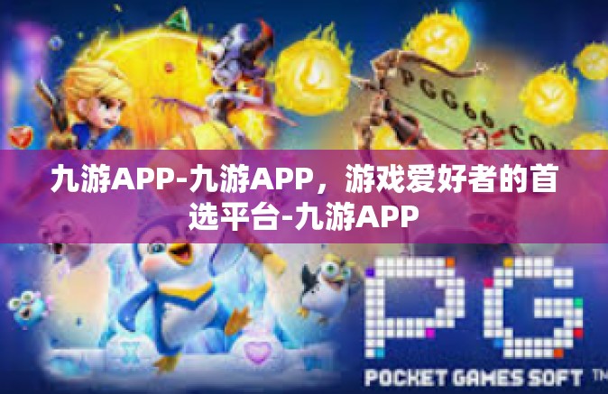 九游APP-九游APP，游戏爱好者的首选平台-九游APP