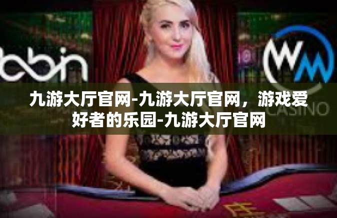 九游大厅官网-九游大厅官网，游戏爱好者的乐园-九游大厅官网