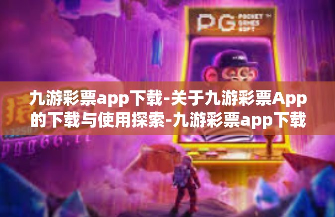 九游彩票app下载-关于九游彩票App的下载与使用探索-九游彩票app下载