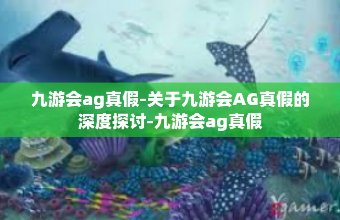 九游会ag真假-关于九游会AG真假的深度探讨-九游会ag真假