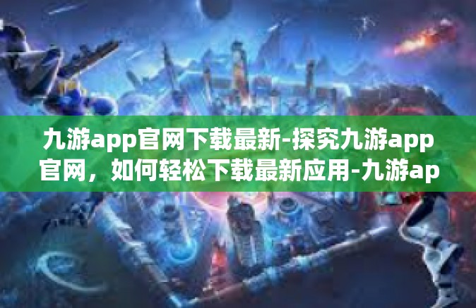 九游app官网下载最新-探究九游app官网，如何轻松下载最新应用-九游app官网下载最新