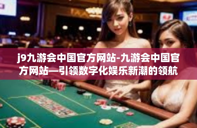j9九游会中国官方网站-九游会中国官方网站—引领数字化娱乐新潮的领航者-j9九游会中国官方网站