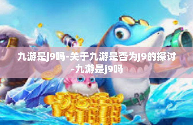 九游是j9吗-关于九游是否为J9的探讨-九游是j9吗