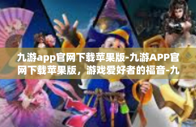 九游app官网下载苹果版-九游APP官网下载苹果版，游戏爱好者的福音-九游app官网下载苹果版