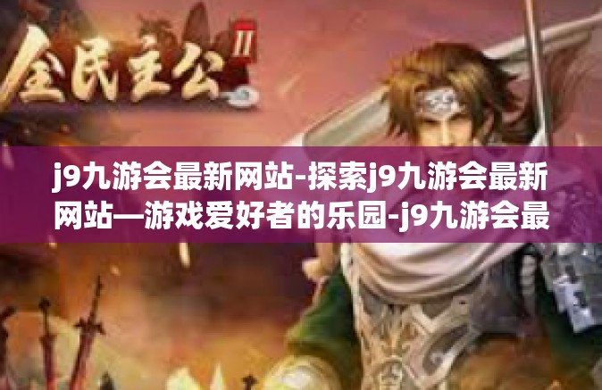 j9九游会最新网站-探索j9九游会最新网站—游戏爱好者的乐园-j9九游会最新网站