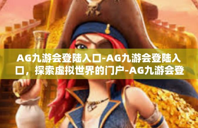 AG九游会登陆入口-AG九游会登陆入口，探索虚拟世界的门户-AG九游会登陆入口
