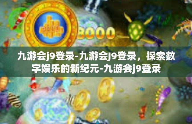 九游会j9登录-九游会J9登录，探索数字娱乐的新纪元-九游会j9登录