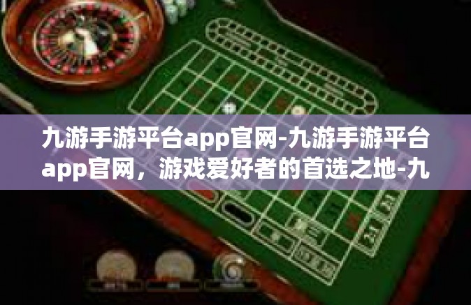 九游手游平台app官网-九游手游平台app官网，游戏爱好者的首选之地-九游手游平台app官网