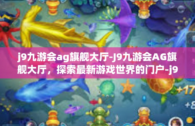 j9九游会ag旗舰大厅-J9九游会AG旗舰大厅，探索最新游戏世界的门户-j9九游会ag旗舰大厅