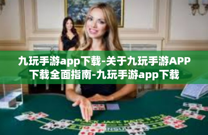 九玩手游app下载-关于九玩手游APP下载全面指南-九玩手游app下载