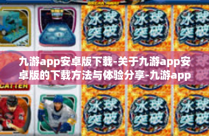 九游app安卓版下载-关于九游app安卓版的下载方法与体验分享-九游app安卓版下载
