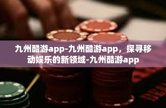 九州酷游app-九州酷游app，探寻移动娱乐的新领域-九州酷游app