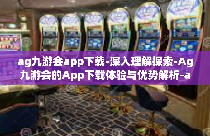 ag九游会app下载-深入理解探索-Ag九游会的App下载体验与优势解析-ag九游会app下载
