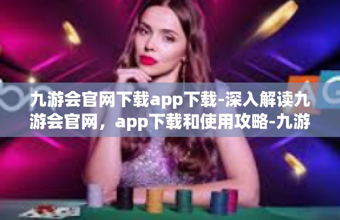 九游会官网下载app下载-深入解读九游会官网，app下载和使用攻略-九游会官网下载app下载